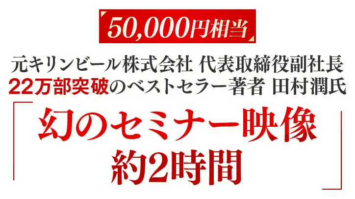 ◆特典③ 【5万円相当】 映像 特典 元キリンビール株式会社 代表取締役副社長 22万部突破 のベストセラー著者　田村潤氏『幻のセミナー映像 約3時間』