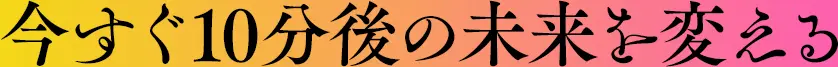 「今すぐ10分後の未来を変える」
