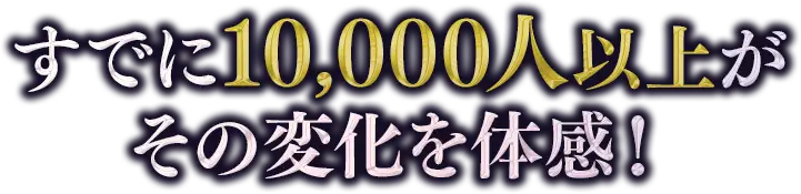 すでに10,000人以上がその変化を体感！
