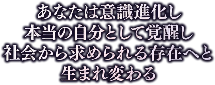 あなたは意識進化し本当の自分として覚醒し社会から求められる存在へと生まれ変わる