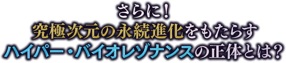 さらに！究極次元の永続進化をもたらすハイパー・バイオレゾナンスの正体とは？