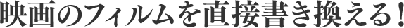 映画のフィルムを直接書き換える！
