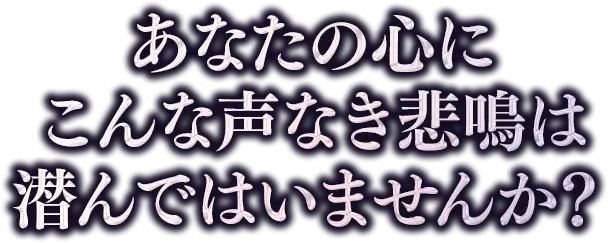 あなたの心にこんな声なき悲鳴は潜んではいませんか？
