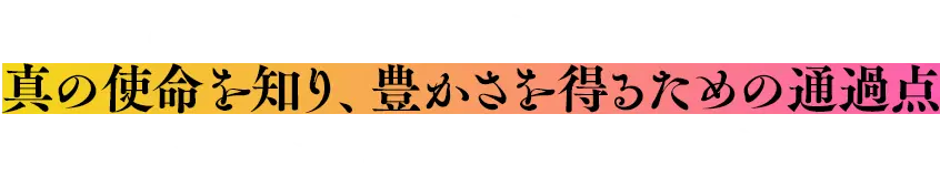 今、あなたが抱えている“その悩み”は、真の使命を知り、豊かさを得るための通過点、奇跡は、ここから始まります