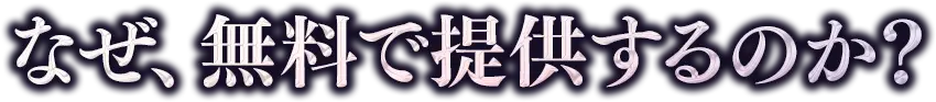 🔑 なぜ、無料で提供するのか?